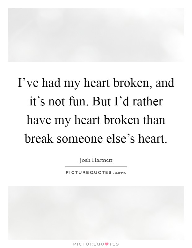 I've had my heart broken, and it's not fun. But I'd rather have my heart broken than break someone else's heart. Picture Quote #1