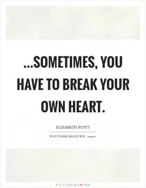 ...sometimes, you have to break your own heart Picture Quote #1