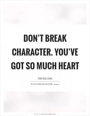 Don’t break character. You’ve got so much heart Picture Quote #1