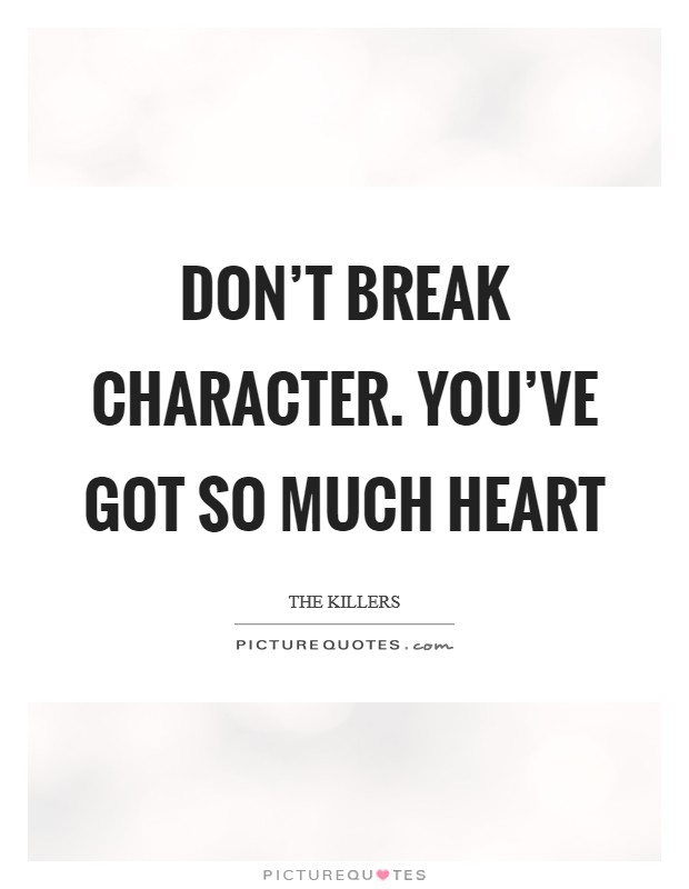 Don't break character. You've got so much heart Picture Quote #1
