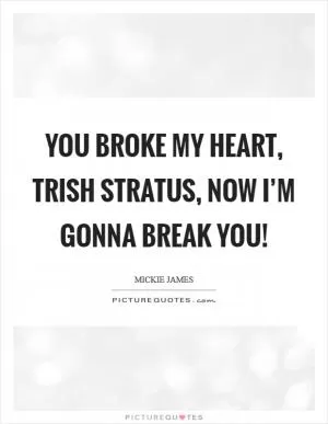 You broke my heart, Trish Stratus, now I’m gonna break you! Picture Quote #1