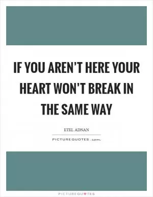 If you aren’t here your heart won’t break in the same way Picture Quote #1