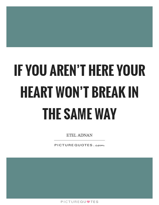 If you aren't here your heart won't break in the same way Picture Quote #1