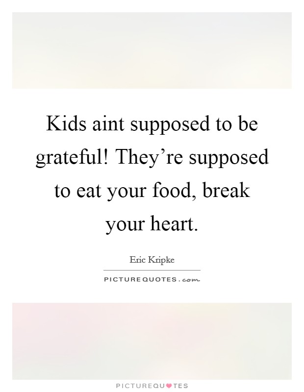 Kids aint supposed to be grateful! They're supposed to eat your food, break your heart. Picture Quote #1