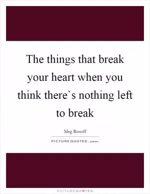 The things that break your heart when you think there`s nothing left to break Picture Quote #1