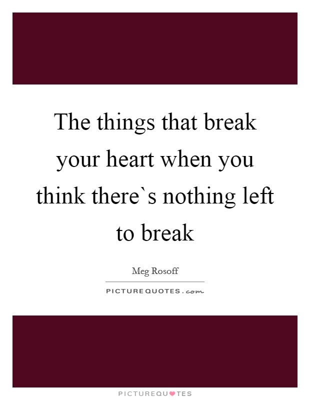 The things that break your heart when you think there`s nothing left to break Picture Quote #1