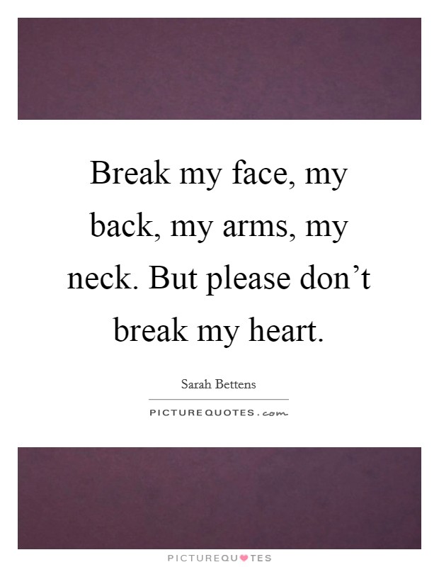 Break my face, my back, my arms, my neck. But please don't break my heart. Picture Quote #1