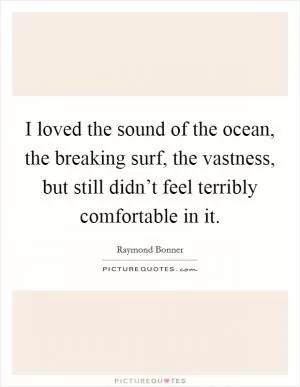 I loved the sound of the ocean, the breaking surf, the vastness, but still didn’t feel terribly comfortable in it Picture Quote #1