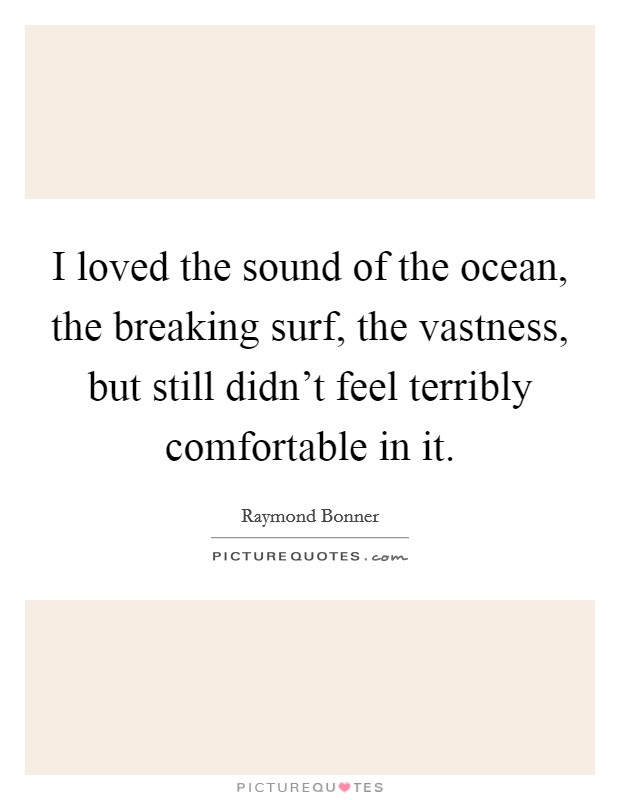 I loved the sound of the ocean, the breaking surf, the vastness, but still didn't feel terribly comfortable in it. Picture Quote #1