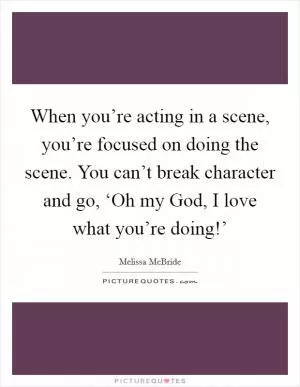 When you’re acting in a scene, you’re focused on doing the scene. You can’t break character and go, ‘Oh my God, I love what you’re doing!’ Picture Quote #1