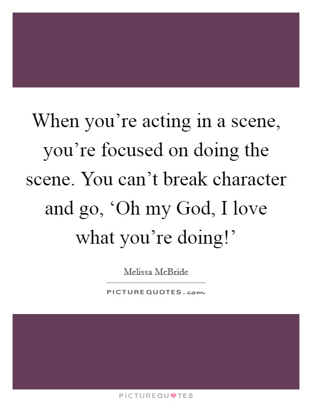 When you're acting in a scene, you're focused on doing the scene. You can't break character and go, ‘Oh my God, I love what you're doing!' Picture Quote #1