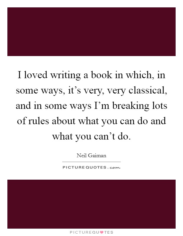 I loved writing a book in which, in some ways, it's very, very classical, and in some ways I'm breaking lots of rules about what you can do and what you can't do. Picture Quote #1