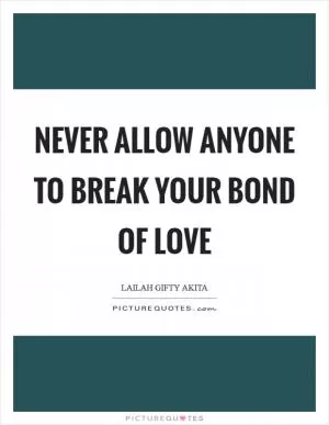 Never allow anyone to break your bond of love Picture Quote #1
