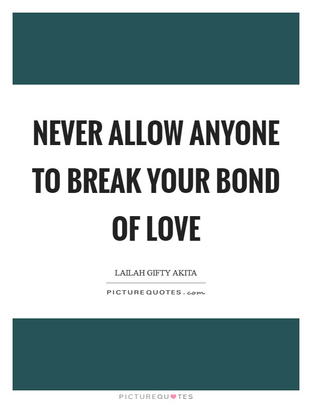 Never allow anyone to break your bond of love Picture Quote #1