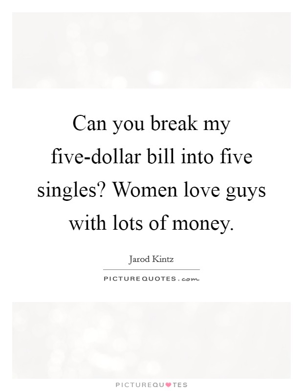 Can you break my five-dollar bill into five singles? Women love guys with lots of money Picture Quote #1