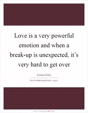 Love is a very powerful emotion and when a break-up is unexpected, it’s very hard to get over Picture Quote #1