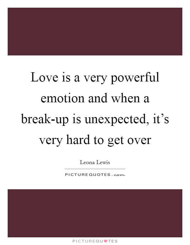 Love is a very powerful emotion and when a break-up is unexpected, it's very hard to get over Picture Quote #1