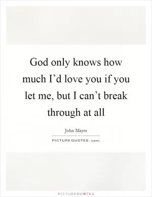 God only knows how much I’d love you if you let me, but I can’t break through at all Picture Quote #1