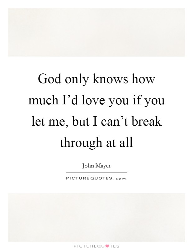 God only knows how much I'd love you if you let me, but I can't break through at all Picture Quote #1