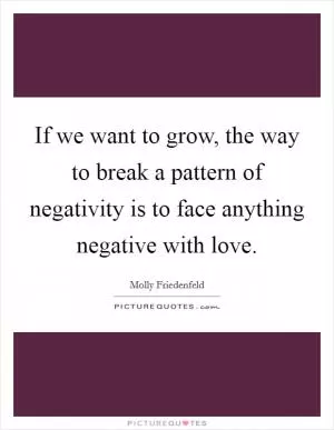 If we want to grow, the way to break a pattern of negativity is to face anything negative with love Picture Quote #1