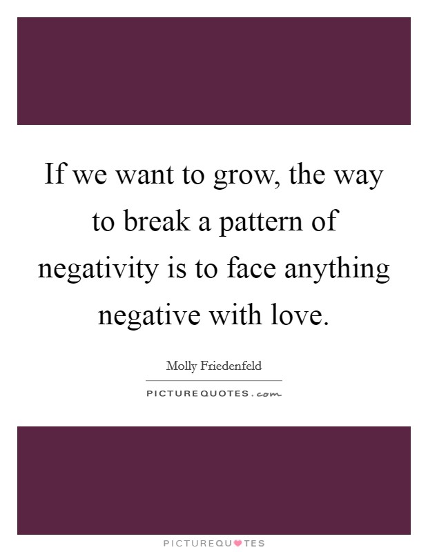 If we want to grow, the way to break a pattern of negativity is to face anything negative with love. Picture Quote #1