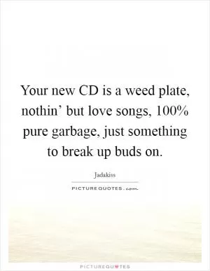 Your new CD is a weed plate, nothin’ but love songs, 100% pure garbage, just something to break up buds on Picture Quote #1