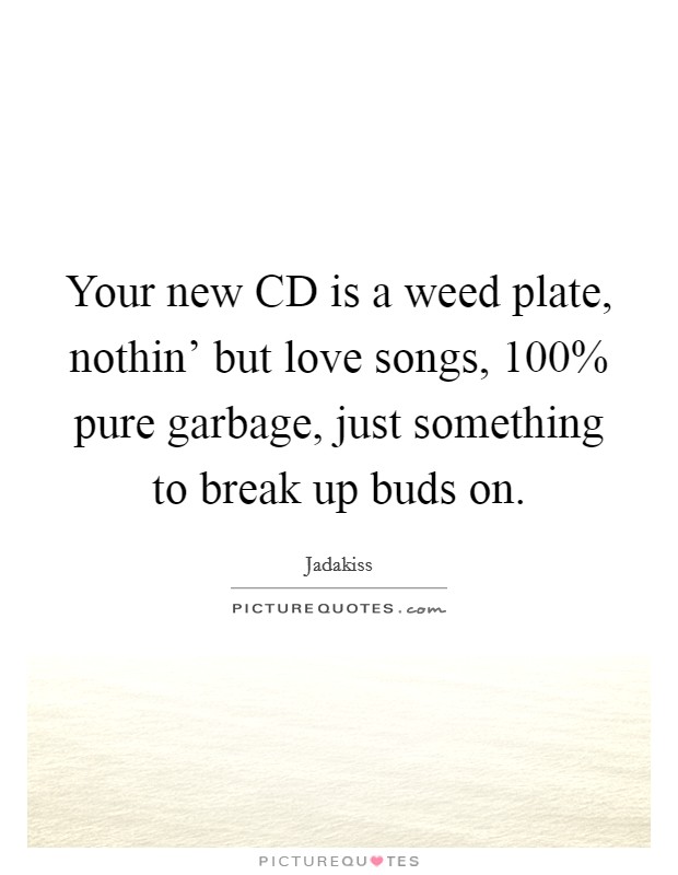 Your new CD is a weed plate, nothin' but love songs, 100% pure garbage, just something to break up buds on. Picture Quote #1