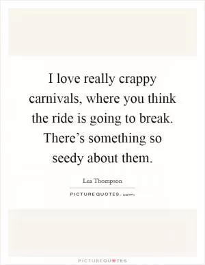 I love really crappy carnivals, where you think the ride is going to break. There’s something so seedy about them Picture Quote #1