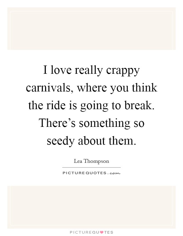 I love really crappy carnivals, where you think the ride is going to break. There's something so seedy about them. Picture Quote #1