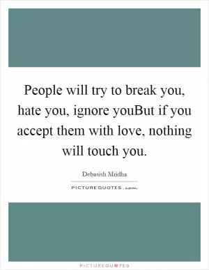 People will try to break you, hate you, ignore youBut if you accept them with love, nothing will touch you Picture Quote #1