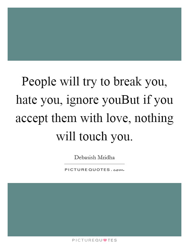 People will try to break you, hate you, ignore youBut if you accept them with love, nothing will touch you. Picture Quote #1