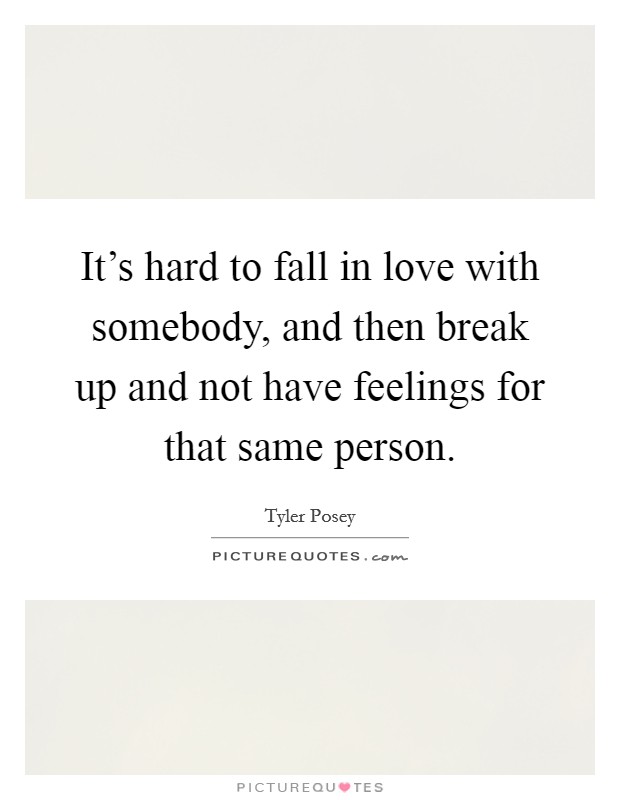 It's hard to fall in love with somebody, and then break up and not have feelings for that same person. Picture Quote #1