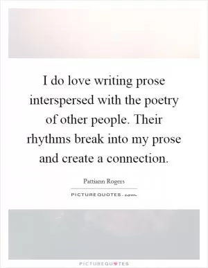 I do love writing prose interspersed with the poetry of other people. Their rhythms break into my prose and create a connection Picture Quote #1