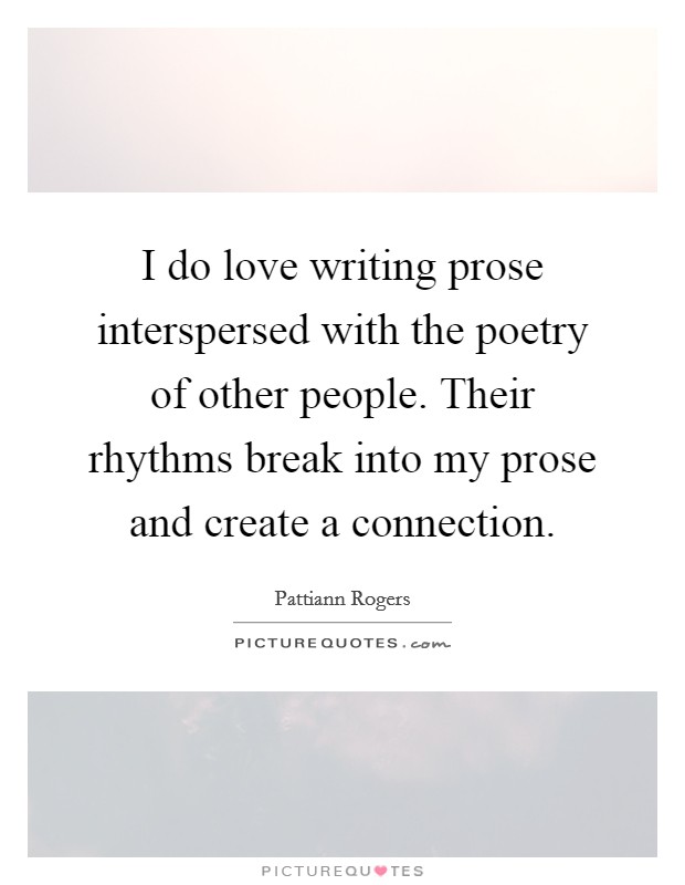 I do love writing prose interspersed with the poetry of other people. Their rhythms break into my prose and create a connection. Picture Quote #1