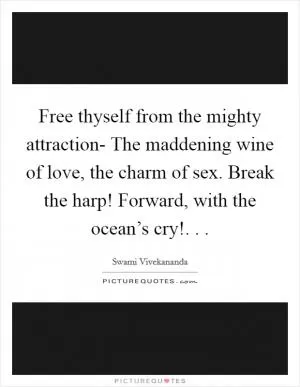 Free thyself from the mighty attraction- The maddening wine of love, the charm of sex. Break the harp! Forward, with the ocean’s cry!. .  Picture Quote #1