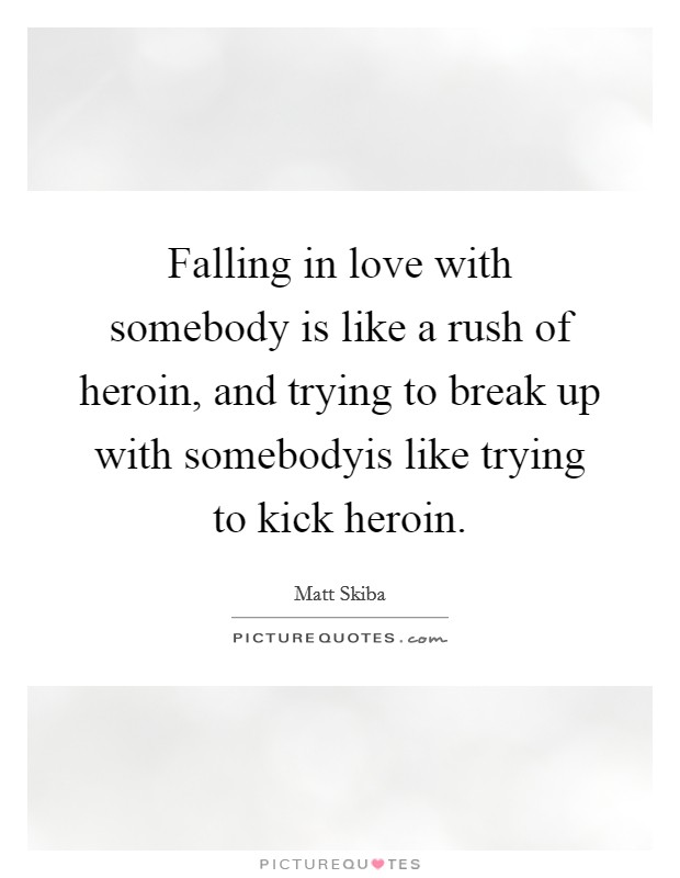 Falling in love with somebody is like a rush of heroin, and trying to break up with somebodyis like trying to kick heroin. Picture Quote #1