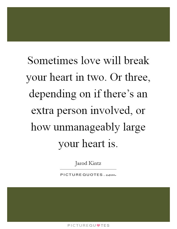 Sometimes love will break your heart in two. Or three, depending on if there's an extra person involved, or how unmanageably large your heart is. Picture Quote #1
