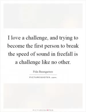 I love a challenge, and trying to become the first person to break the speed of sound in freefall is a challenge like no other Picture Quote #1