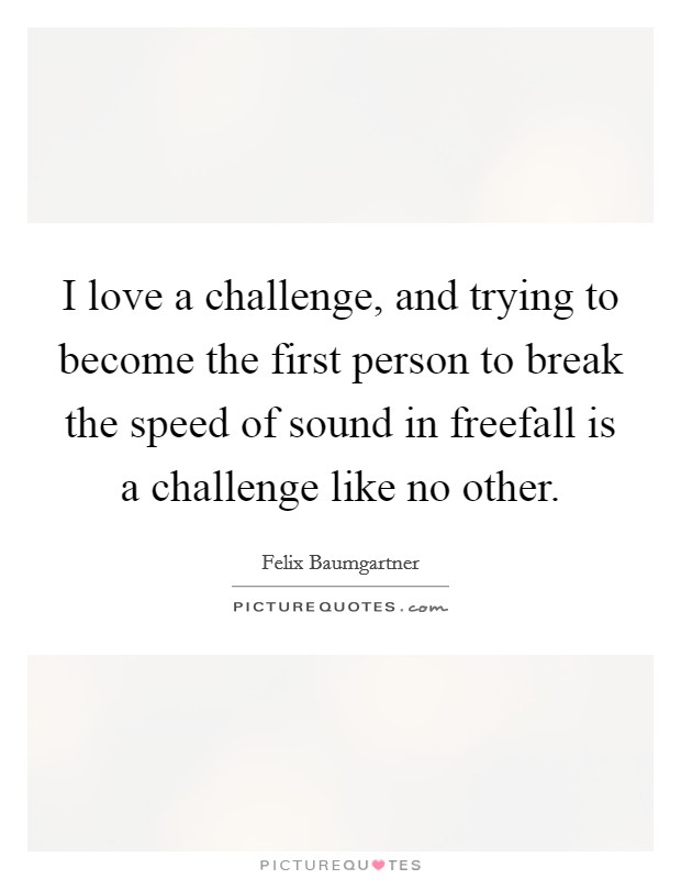 I love a challenge, and trying to become the first person to break the speed of sound in freefall is a challenge like no other. Picture Quote #1