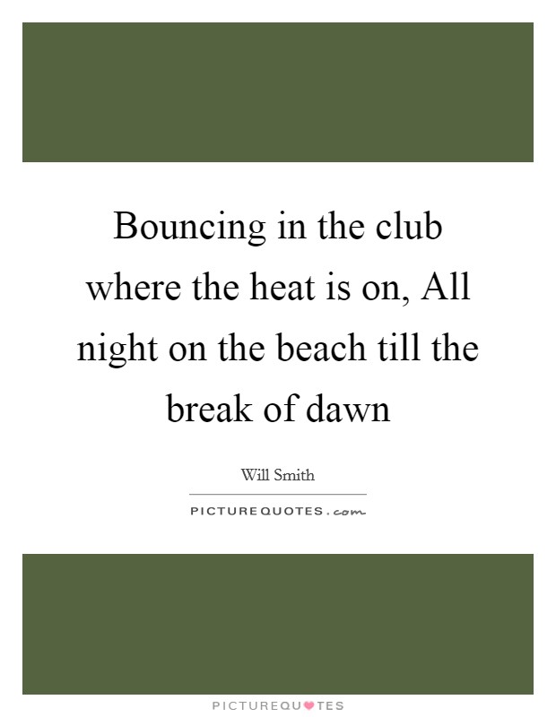 Bouncing in the club where the heat is on, All night on the beach till the break of dawn Picture Quote #1