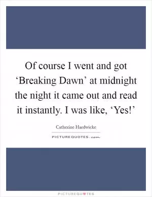 Of course I went and got ‘Breaking Dawn’ at midnight the night it came out and read it instantly. I was like, ‘Yes!’ Picture Quote #1