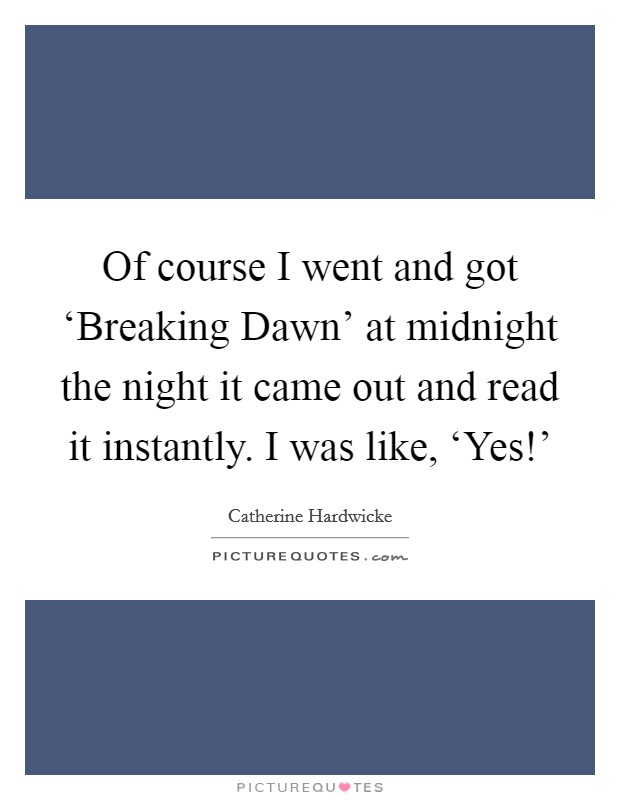 Of course I went and got ‘Breaking Dawn' at midnight the night it came out and read it instantly. I was like, ‘Yes!' Picture Quote #1