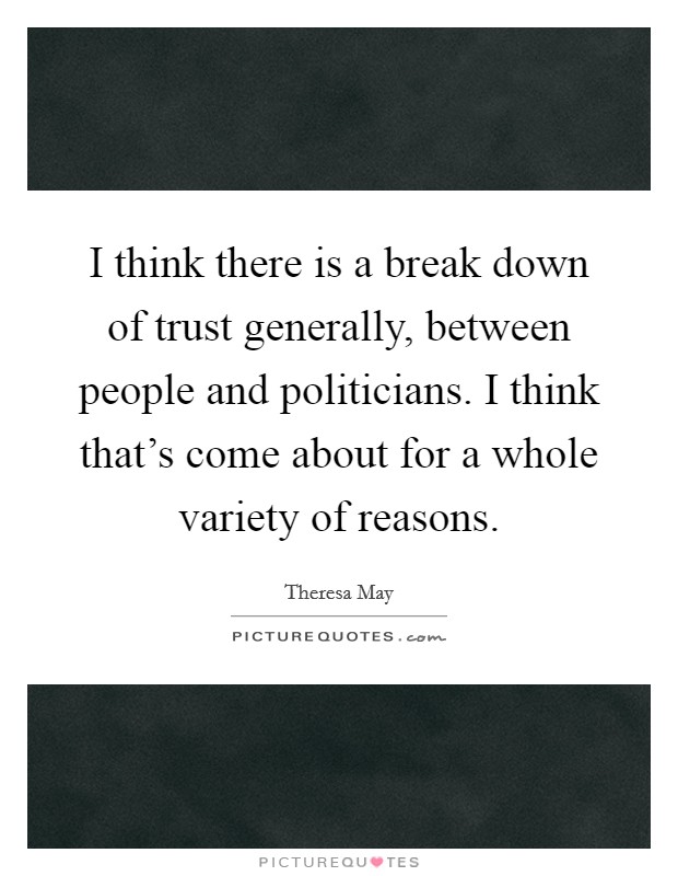 I think there is a break down of trust generally, between people and politicians. I think that's come about for a whole variety of reasons. Picture Quote #1