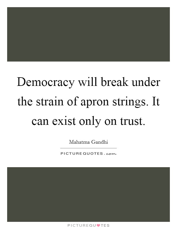 Democracy will break under the strain of apron strings. It can exist only on trust. Picture Quote #1
