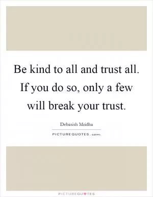 Be kind to all and trust all. If you do so, only a few will break your trust Picture Quote #1