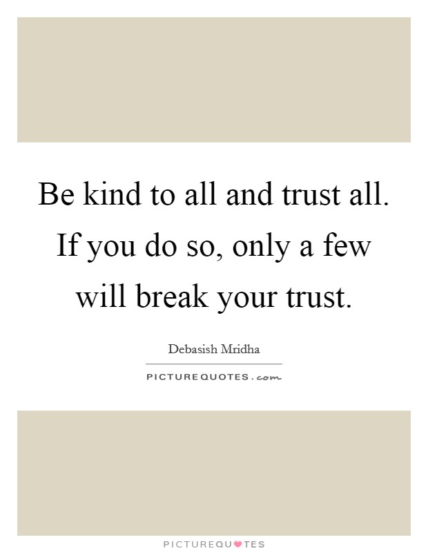 Be kind to all and trust all. If you do so, only a few will break your trust. Picture Quote #1