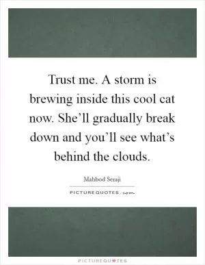 Trust me. A storm is brewing inside this cool cat now. She’ll gradually break down and you’ll see what’s behind the clouds Picture Quote #1