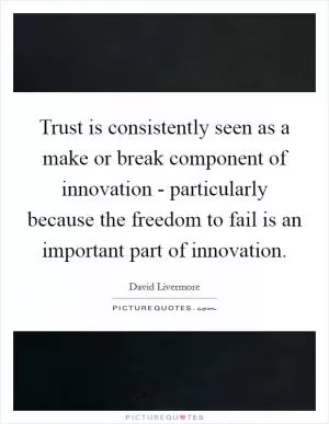 Trust is consistently seen as a make or break component of innovation - particularly because the freedom to fail is an important part of innovation Picture Quote #1