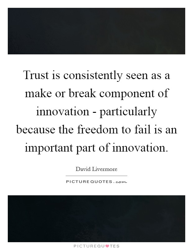 Trust is consistently seen as a make or break component of innovation - particularly because the freedom to fail is an important part of innovation. Picture Quote #1