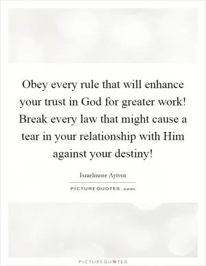 Obey every rule that will enhance your trust in God for greater work! Break every law that might cause a tear in your relationship with Him against your destiny! Picture Quote #1